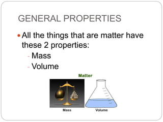 GENERAL PROPERTIES
 All the things that are matter have
these 2 properties:
- Mass
- Volume
 