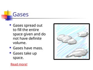 Gases
 Gases spread out
to fill the entire
space given and do
not have definite
volume.
 Gases have mass.
 Gases take up
space.
Read more!
 