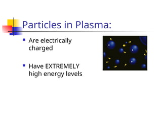 Particles in Plasma:
 Are electrically
charged
 Have EXTREMELY
high energy levels
 