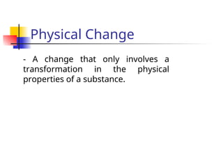 Physical Change
- A change that only involves a
transformation in the physical
properties of a substance.
 