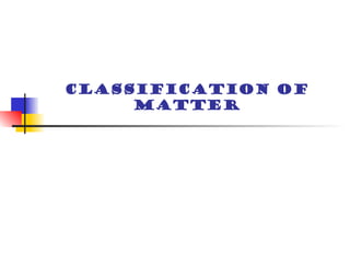 CLASSIFICATION OF
MATTER
 
