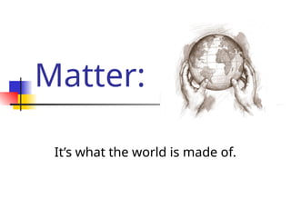 Matter:
It’s what the world is made of.
 