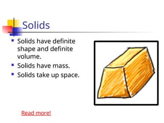 Solids
 Solids have definite
shape and definite
volume.
 Solids have mass.
 Solids take up space.
Read more!
 