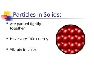 Particles in Solids:
 Are packed tightly
together
 Have very little energy
 Vibrate in place
 