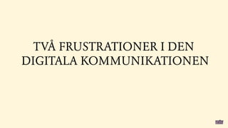 TVÅ FRUSTRATIONER I DEN
DIGITALA KOMMUNIKATIONEN
 
