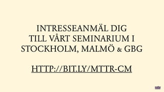 INTRESSEANMÄL DIG
  TILL VÅRT SEMINARIUM I
STOCKHOLM, MALMÖ & GBG
                          GRATIS
  HTTP://BIT.LY/MTTR-CM
 