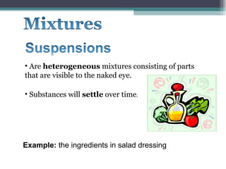 Are  heterogeneous  mixtures consisting of parts  that are visible to the naked eye.  Example:  the ingredients in salad dressing Substances will  settle  over time . 