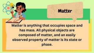 Matter
Matter is anything that occupies space and
has mass. All physical objects are
composed of matter, and an easily
observed property of matter is its state or
phase.
 
