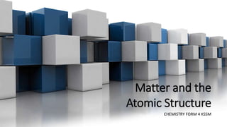 Matter and the
Atomic Structure
CHEMISTRY FORM 4 KSSM
 