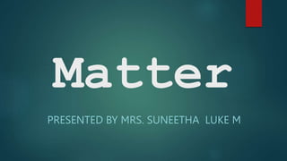 Matter
PRESENTED BY MRS. SUNEETHA LUKE M
 