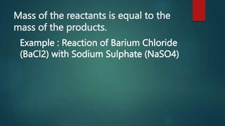 Mass of the reactants is equal to the
mass of the products.
Example : Reaction of Barium Chloride
(BaCl2) with Sodium Sulphate (NaSO4)
 