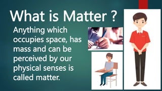 What is Matter ?
Anything which
occupies space, has
mass and can be
perceived by our
physical senses is
called matter.
 