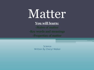 Science
Written By Cheryl Walker
Matter
You will learn:
-States of matter
-Key words and meanings
-Properties of matter
 