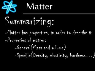 Matter
Summarizing:
-Matter has properties, in order to describe it
-Properties of matter:
-General(Mass and volume)
-Specific(Density, elasticity, hardness…)
 