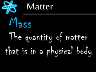 Matter
Mass
The quantity of matter
that is in a physical body
 