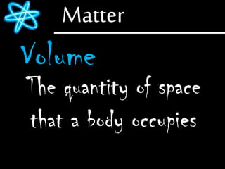 Matter
Volume
The quantity of space
that a body occupies
 