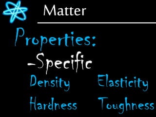 Matter
Properties:
-Specific
Density Elasticity
Hardness Toughness
 