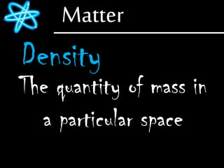 Matter
Density
The quantity of mass in
a particular space
 