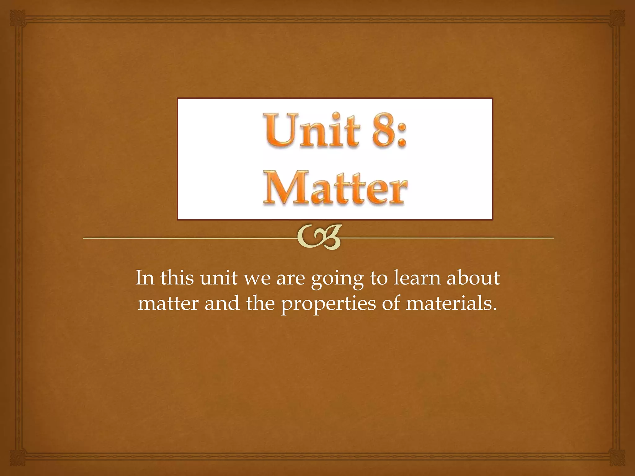 In this unit we are going to learn about
matter and the properties of materials.