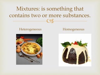 Mixtures: is something that
contains two or more substances.
Heterogeneous Homogeneous