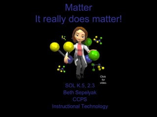 Matter It really does matter! SOL K.5, 2.3 Beth Sepelyak CCPS Instructional Technology Click  for video. 
