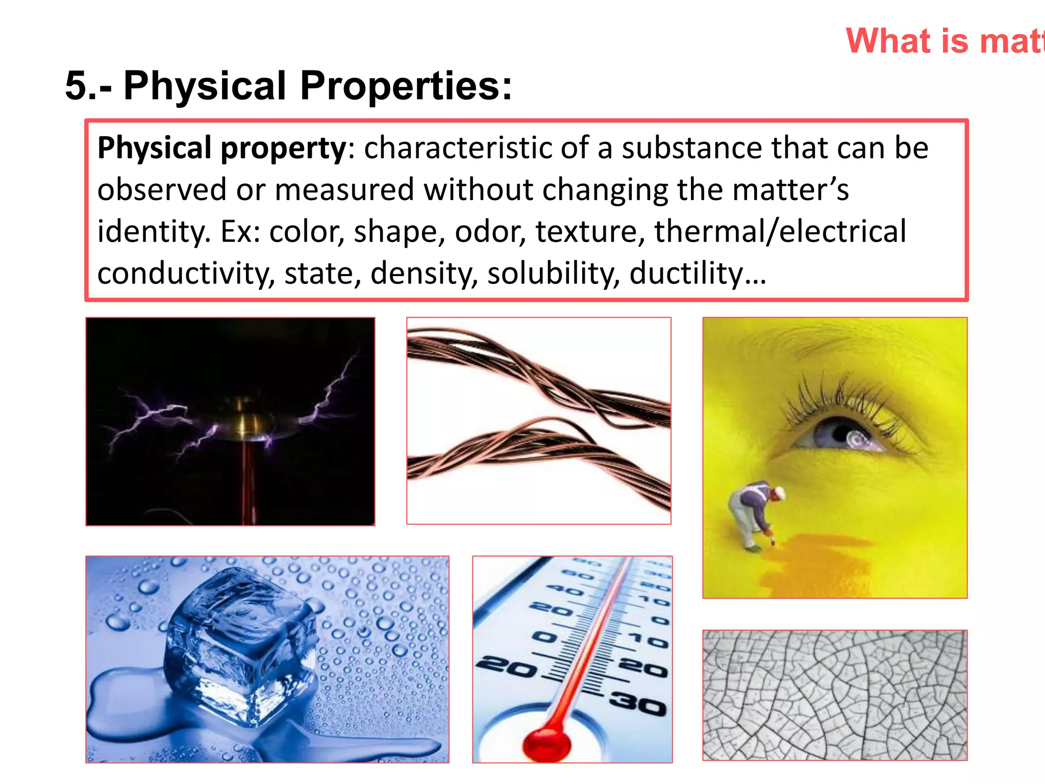P: 555.123.4568 F: 555.123.4567
123 West Main Street, New York,
NY 10001
www.rightcare.com|
5.- Physical Properties:
Physical property: characteristic of a substance that can be
observed or measured without changing the matter’s
identity. Ex: color, shape, odor, texture, thermal/electrical
conductivity, state, density, solubility, ductility…
What is matt
 