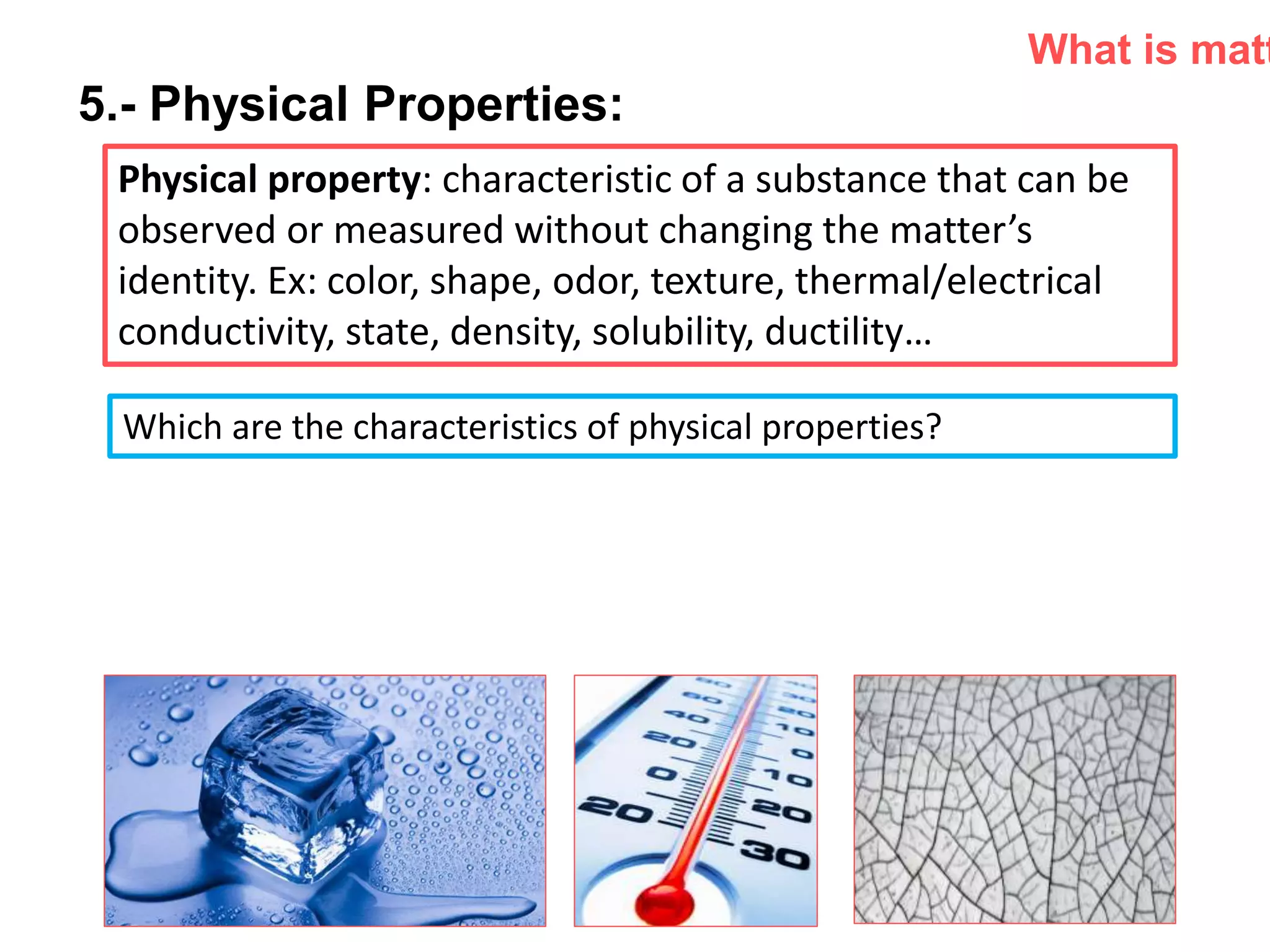 P: 555.123.4568 F: 555.123.4567
123 West Main Street, New York,
NY 10001
www.rightcare.com|
5.- Physical Properties:
Physical property: characteristic of a substance that can be
observed or measured without changing the matter’s
identity. Ex: color, shape, odor, texture, thermal/electrical
conductivity, state, density, solubility, ductility…
What is matt
Which are the characteristics of physical properties?
 