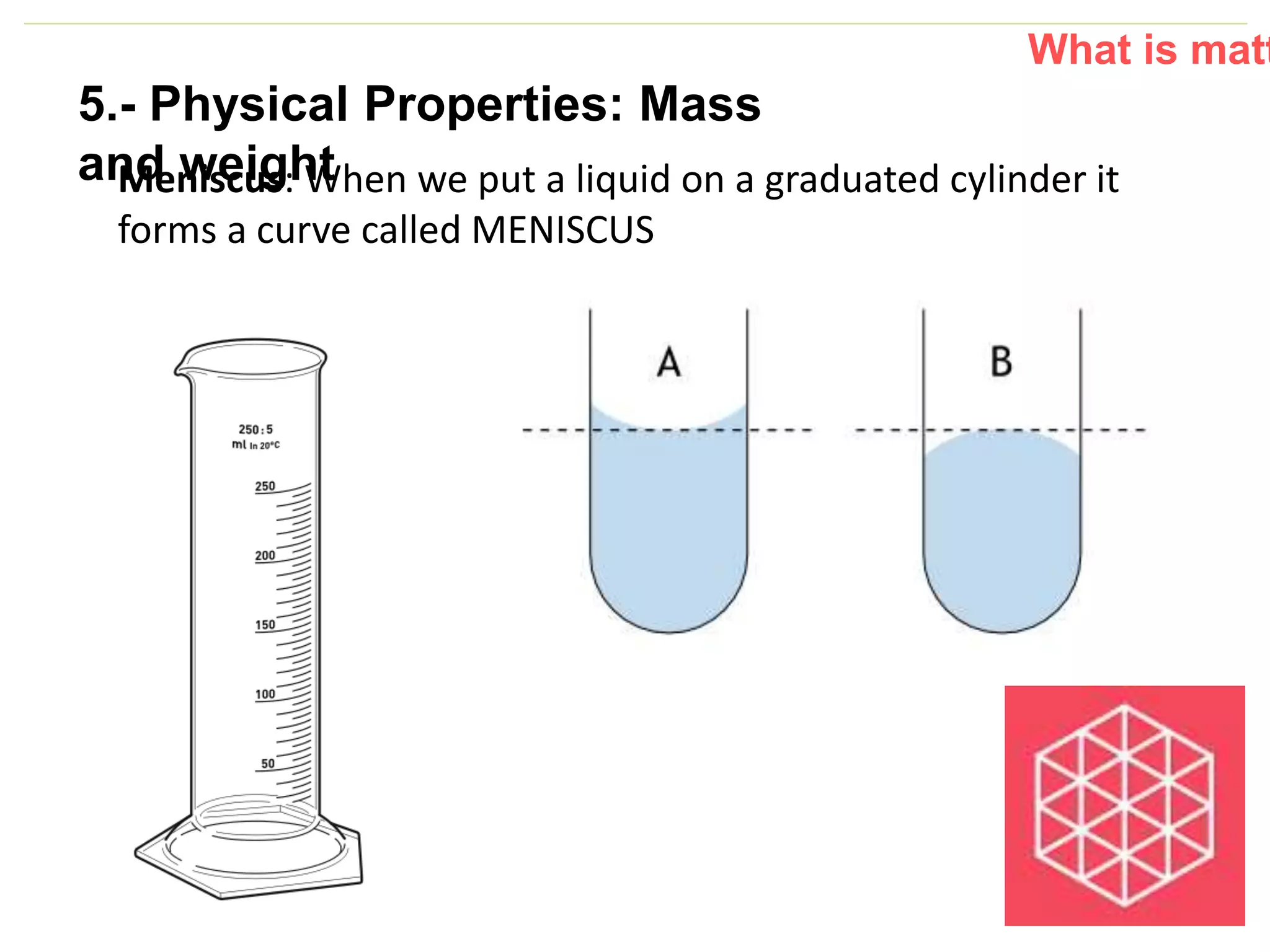 P: 555.123.4568 F: 555.123.4567
123 West Main Street, New York,
NY 10001
www.rightcare.com|
Meniscus: When we put a liquid on a graduated cylinder it
forms a curve called MENISCUS
What is matt
5.- Physical Properties: Mass
and weight
 