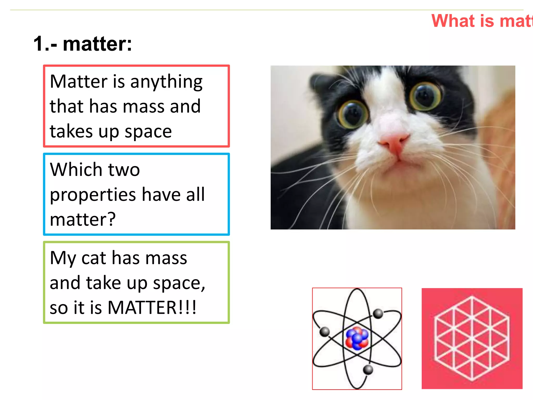 P: 555.123.4568 F: 555.123.4567
123 West Main Street, New York,
NY 10001
www.rightcare.com|
1.- matter:
Matter is anything
that has mass and
takes up space
What is matt
Which two
properties have all
matter?
My cat has mass
and take up space,
so it is MATTER!!!
 