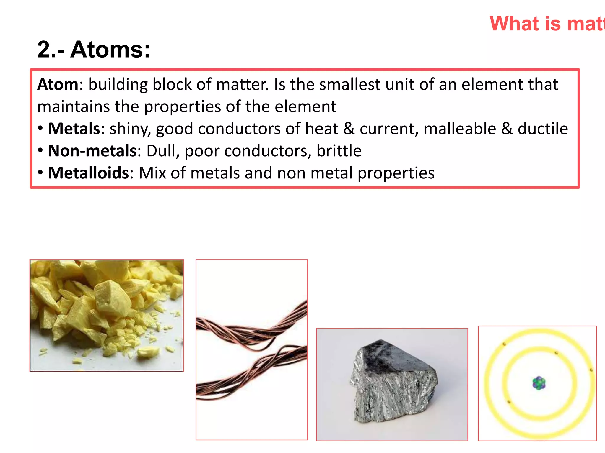 P: 555.123.4568 F: 555.123.4567
123 West Main Street, New York,
NY 10001
www.rightcare.com|
2.- Atoms:
What is matt
Atom: building block of matter. Is the smallest unit of an element that
maintains the properties of the element
• Metals: shiny, good conductors of heat & current, malleable & ductile
• Non-metals: Dull, poor conductors, brittle
• Metalloids: Mix of metals and non metal properties
 