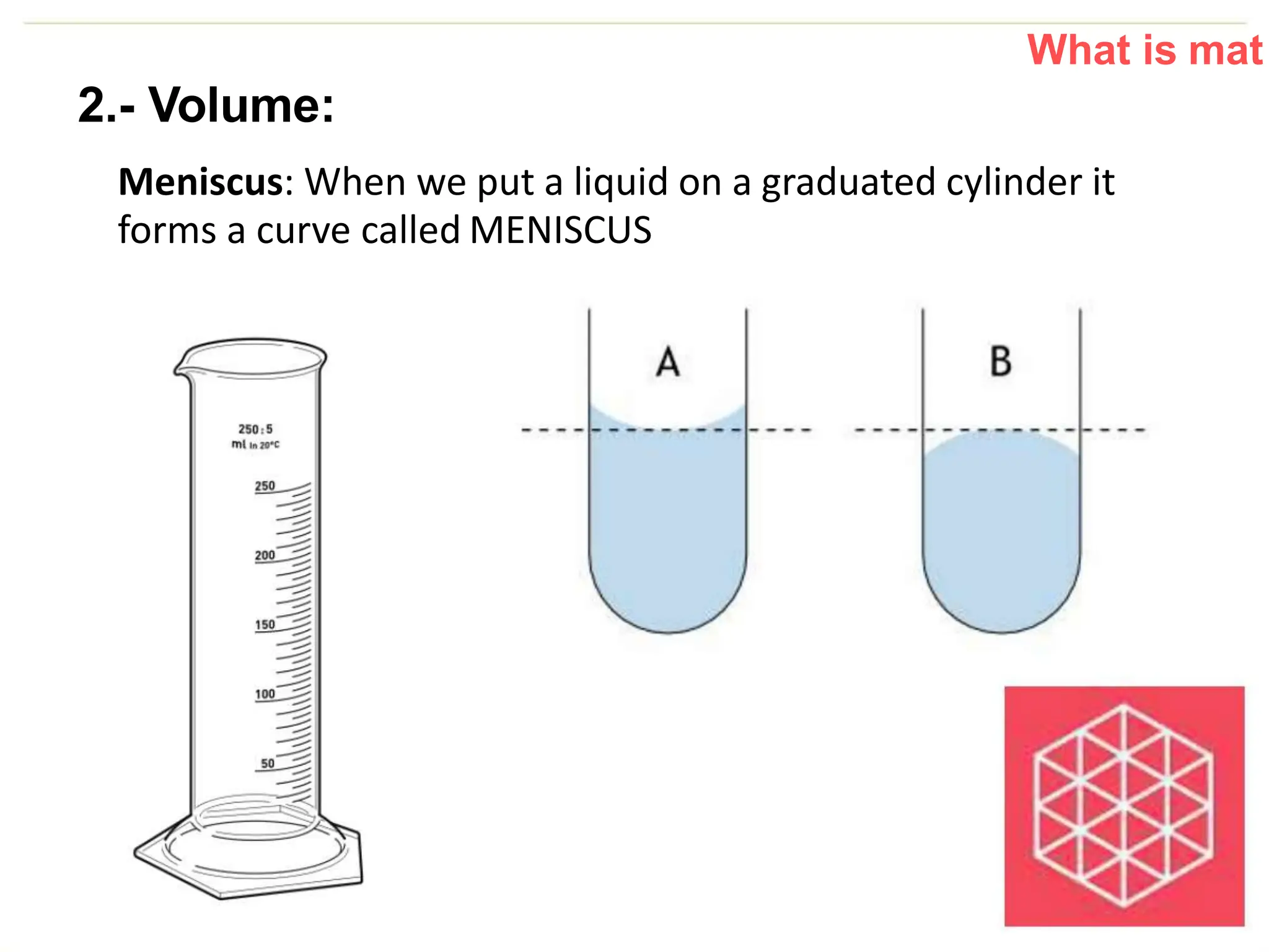 What is mat
2.- Volume:
Meniscus: When we put a liquid on a graduated cylinder it
forms a curve called MENISCUS
 