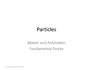 Particles

                             Matter and Antimatter
                              Fundamental Forces



Thursday, 24 November 2011
 