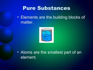Pure Substances
• Elements are the building blocks of
  matter.




• Atoms are the smallest part of an
  element.
 