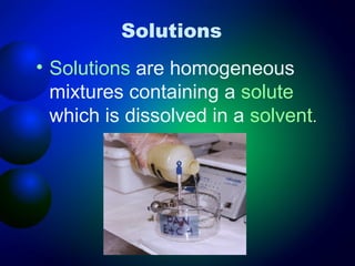 Solutions
• Solutions are homogeneous
  mixtures containing a solute
  which is dissolved in a solvent.
 