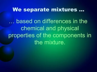 We separate mixtures …

… based on differences in the
    chemical and physical
properties of the components in
          the mixture.
 