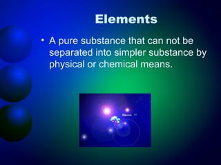 Elements
• A pure substance that can not be
  separated into simpler substance by
  physical or chemical means.
 