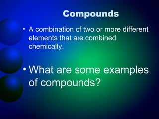 Compounds
• A combination of two or more different
  elements that are combined
  chemically.


• What are some examples
  of compounds?
 