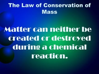The Law of Conservation of
           Mass


Matter can neither be
 created or destroyed
  during a chemical
      reaction.
 