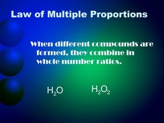 Law of Multiple Proportions


   When different compounds are
    formed, they combine in
    whole number ratios.



       H2O      H2O2
 