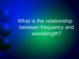 What is the relationship
between frequency and
     wavelength?
 