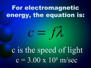 For electromagnetic
energy, the equation is:


      c = fλ
 c is the speed of light
  c = 3.00 x 10 m/sec
               8
 