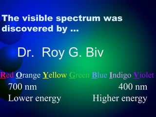 The visible spectrum was
discovered by …

    Dr. Roy G. Biv
Red Orange Yellow Green Blue Indigo Violet
  700 nm                       400 nm
  Lower energy           Higher energy
 