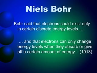 Niels Bohr
Bohr said that electrons could exist only
 in certain discrete energy levels …

 … and that electrons can only change
 energy levels when they absorb or give
 off a certain amount of energy. (1913)
 