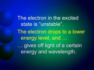 The electron in the excited
 state is “unstable”.
The electron drops to a lower
 energy level, and …
… gives off light of a certain
 energy and wavelength.
 