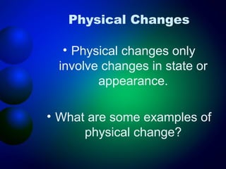 Physical Changes

   • Physical changes only
  involve changes in state or
         appearance.

• What are some examples of
      physical change?
 