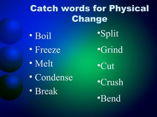 Catch words for Physical
       Change
• Boil       •Split
• Freeze     •Grind
• Melt       •Cut
• Condense
             •Crush
• Break
             •Bend
 