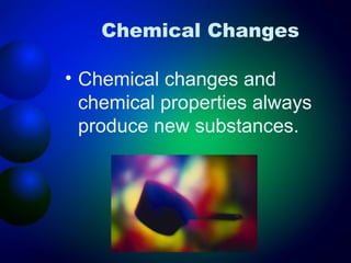 Chemical Changes

• Chemical changes and
  chemical properties always
  produce new substances.
 