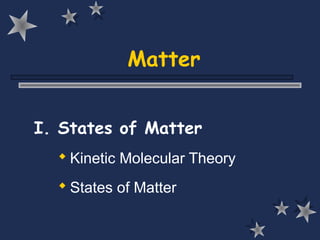 Matter
I. States of Matter
 Kinetic Molecular Theory
 States of Matter
 