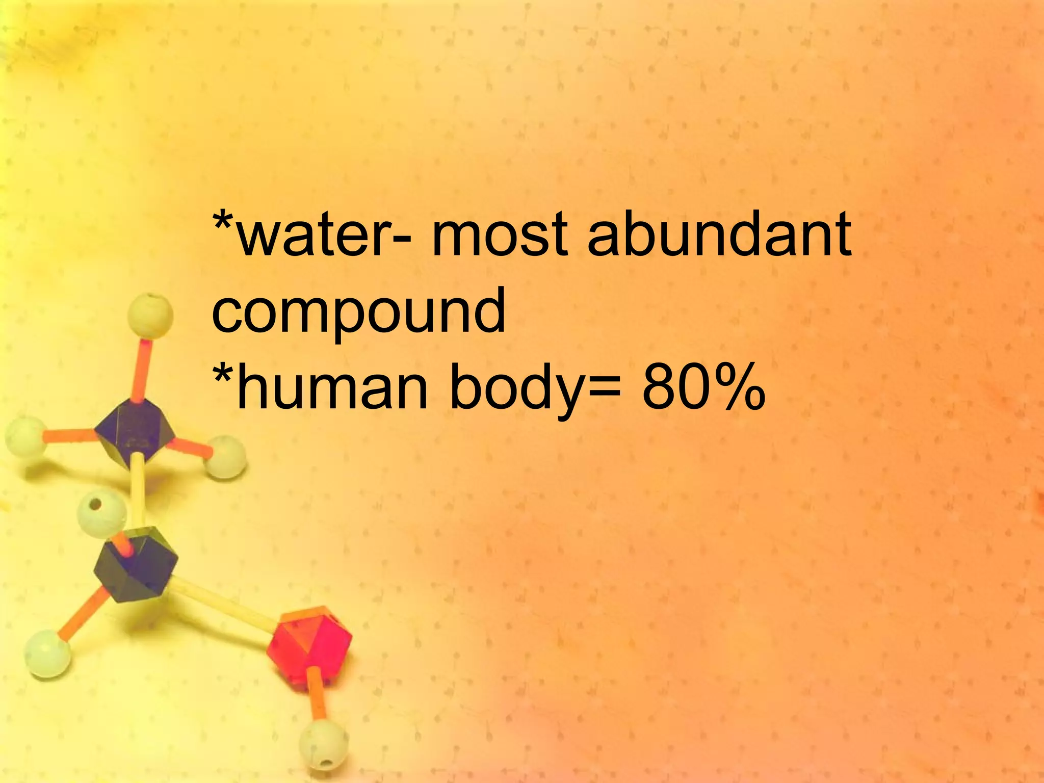 *water- most abundant
compound
*human body= 80%
 