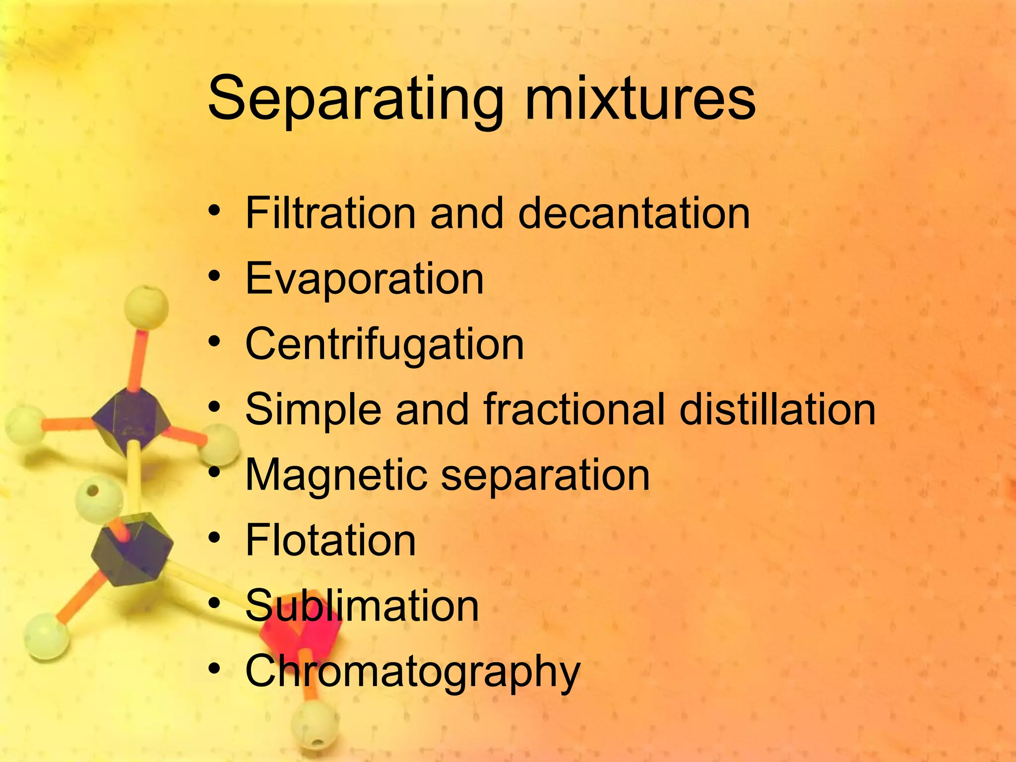 Separating mixtures
• Filtration and decantation
• Evaporation
• Centrifugation
• Simple and fractional distillation
• Magnetic separation
• Flotation
• Sublimation
• Chromatography
 